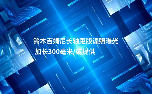铃木吉姆尼长轴距版谍照曝光 加长300毫米/或提供